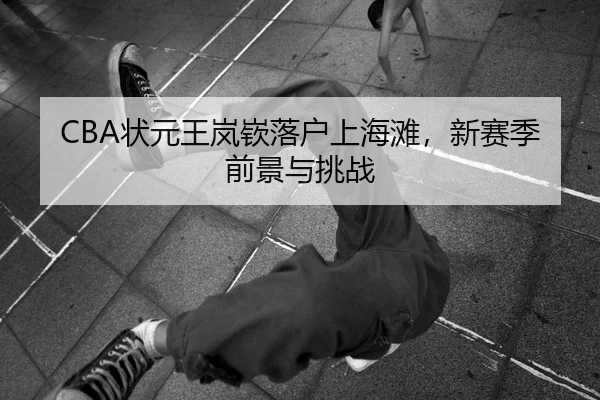 CBA状元王岚嵚落户上海滩，新赛季前景与挑战